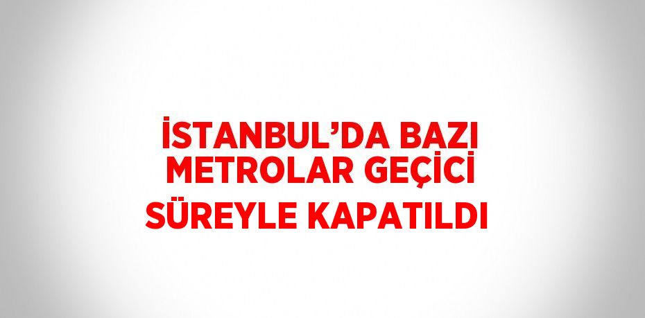 İSTANBUL’DA BAZI METROLAR GEÇİCİ SÜREYLE KAPATILDI