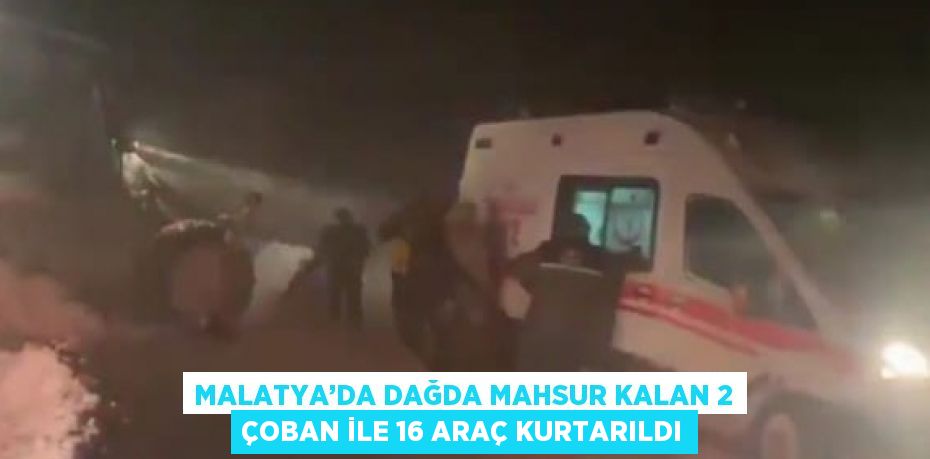 MALATYA’DA DAĞDA MAHSUR KALAN 2 ÇOBAN İLE 16 ARAÇ KURTARILDI