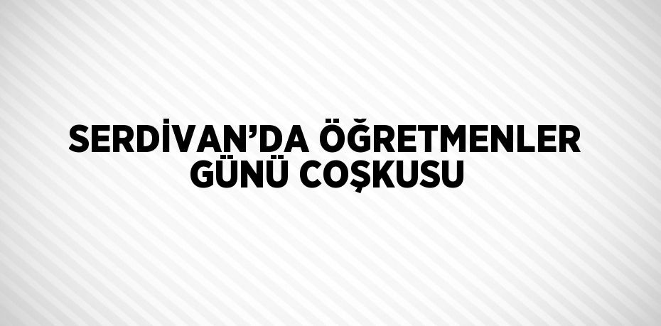 SERDİVAN’DA ÖĞRETMENLER GÜNÜ COŞKUSU