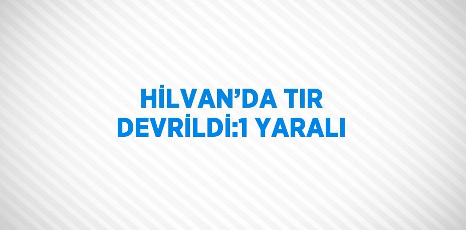 HİLVAN’DA TIR DEVRİLDİ:1 YARALI