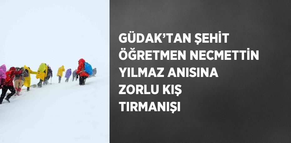 GÜDAK’TAN ŞEHİT ÖĞRETMEN NECMETTİN YILMAZ ANISINA ZORLU KIŞ TIRMANIŞI