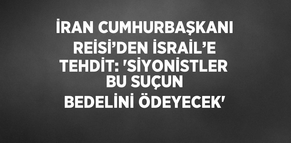 İRAN CUMHURBAŞKANI REİSİ’DEN İSRAİL’E TEHDİT: 'SİYONİSTLER BU SUÇUN BEDELİNİ ÖDEYECEK'