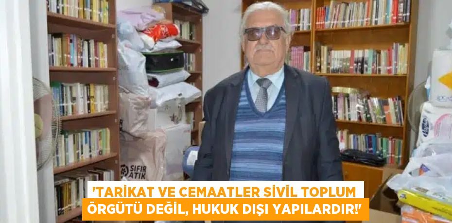 “TARİKAT VE CEMAATLER SİVİL TOPLUM ÖRGÜTÜ DEĞİL, HUKUK DIŞI YAPILARDIR!”