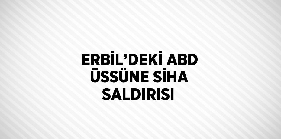 ERBİL’DEKİ ABD ÜSSÜNE SİHA SALDIRISI