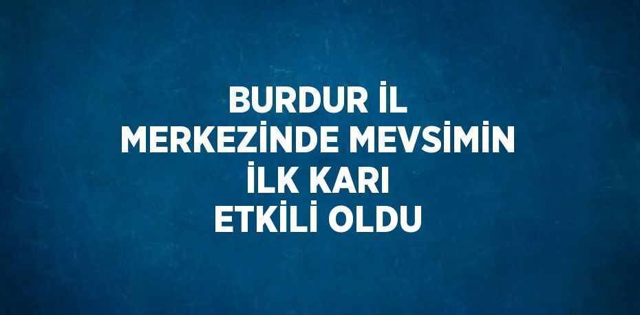 BURDUR İL MERKEZİNDE MEVSİMİN İLK KARI ETKİLİ OLDU