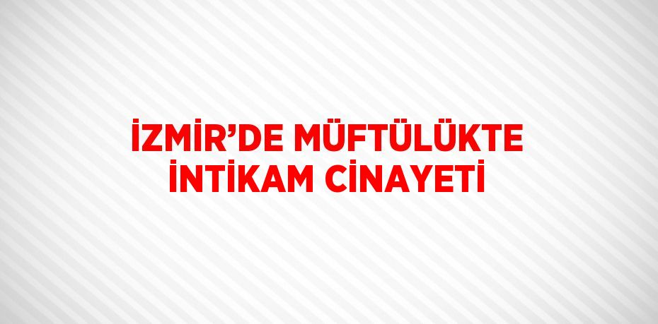 İZMİR’DE MÜFTÜLÜKTE İNTİKAM CİNAYETİ