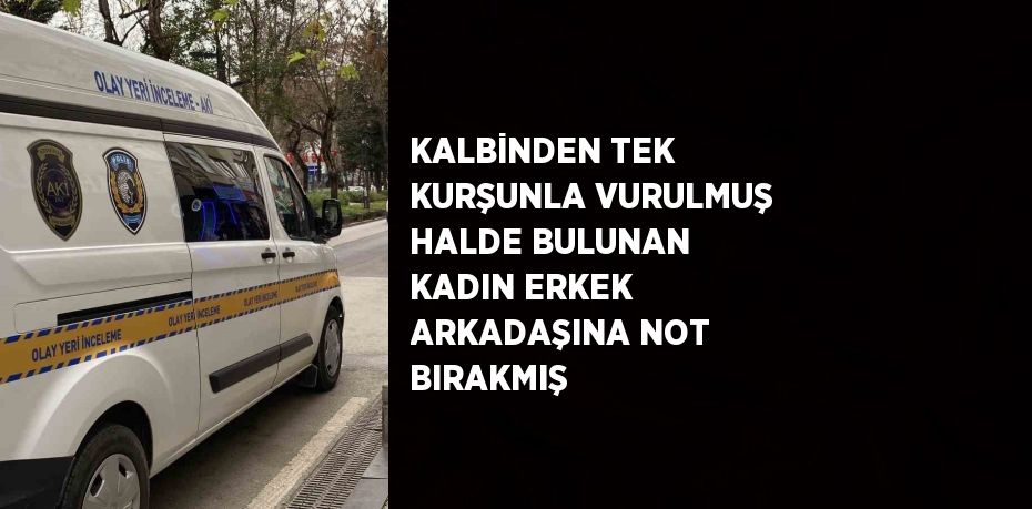 KALBİNDEN TEK KURŞUNLA VURULMUŞ HALDE BULUNAN KADIN ERKEK ARKADAŞINA NOT BIRAKMIŞ