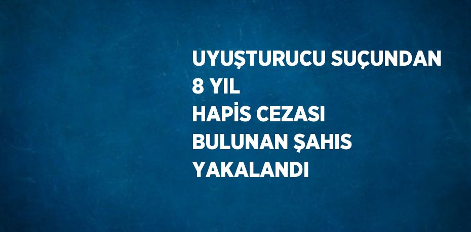 UYUŞTURUCU SUÇUNDAN 8 YIL HAPİS CEZASI BULUNAN ŞAHIS YAKALANDI