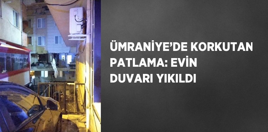 ÜMRANİYE’DE KORKUTAN PATLAMA: EVİN DUVARI YIKILDI