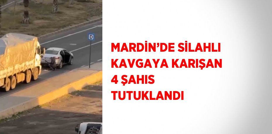 MARDİN’DE SİLAHLI KAVGAYA KARIŞAN 4 ŞAHIS TUTUKLANDI