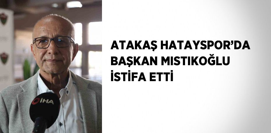 ATAKAŞ HATAYSPOR’DA BAŞKAN MISTIKOĞLU İSTİFA ETTİ