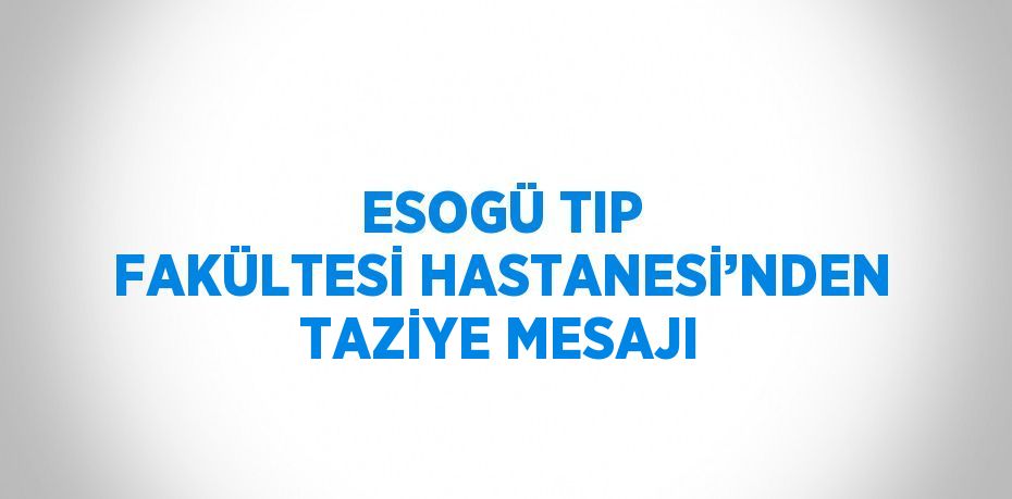 ESOGÜ TIP FAKÜLTESİ HASTANESİ’NDEN TAZİYE MESAJI