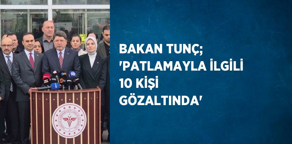 BAKAN TUNÇ; 'PATLAMAYLA İLGİLİ 10 KİŞİ GÖZALTINDA'