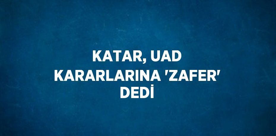 KATAR, UAD KARARLARINA 'ZAFER' DEDİ