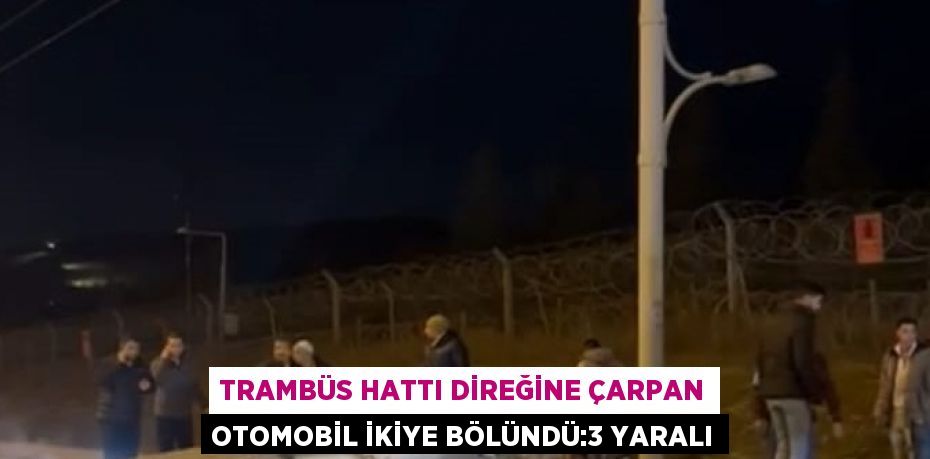 TRAMBÜS HATTI DİREĞİNE ÇARPAN OTOMOBİL İKİYE BÖLÜNDÜ:3 YARALI