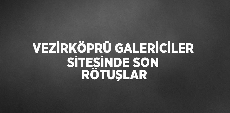 VEZİRKÖPRÜ GALERİCİLER SİTESİNDE SON RÖTUŞLAR