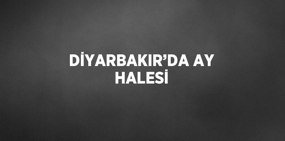 DİYARBAKIR’DA AY HALESİ