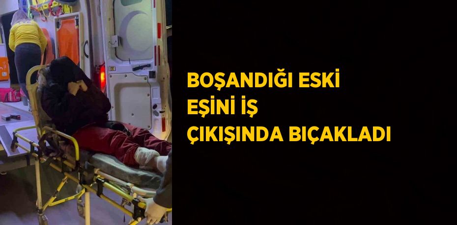 BOŞANDIĞI ESKİ EŞİNİ İŞ ÇIKIŞINDA BIÇAKLADI