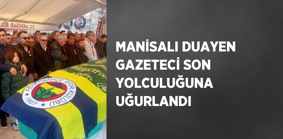 MANİSALI DUAYEN GAZETECİ SON YOLCULUĞUNA UĞURLANDI