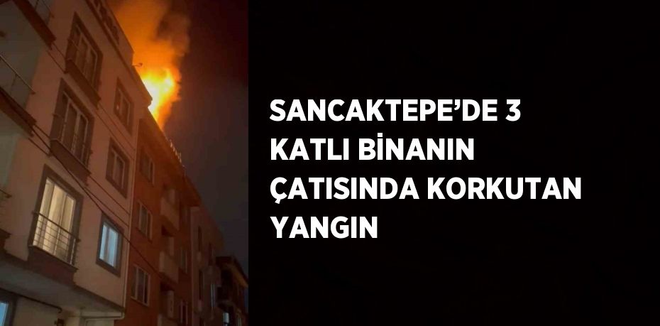 SANCAKTEPE’DE 3 KATLI BİNANIN ÇATISINDA KORKUTAN YANGIN