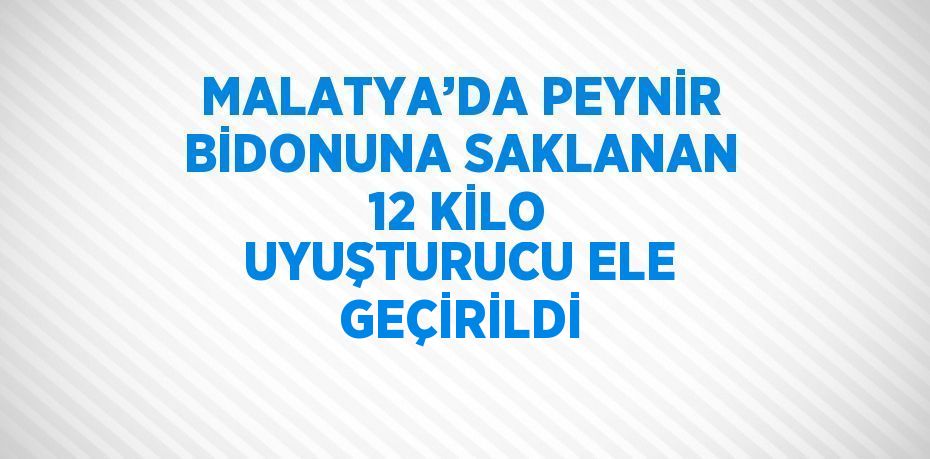 MALATYA’DA PEYNİR BİDONUNA SAKLANAN 12 KİLO UYUŞTURUCU ELE GEÇİRİLDİ