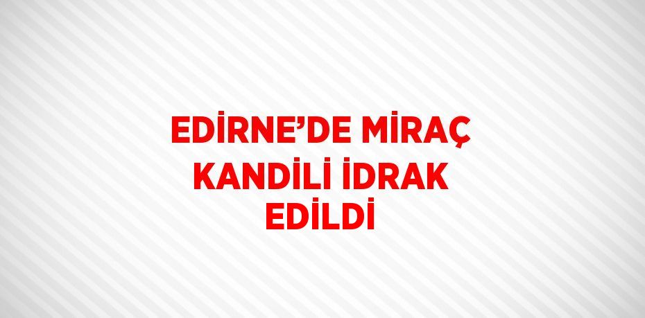 EDİRNE’DE MİRAÇ KANDİLİ İDRAK EDİLDİ