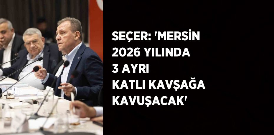 SEÇER: 'MERSİN 2026 YILINDA 3 AYRI KATLI KAVŞAĞA KAVUŞACAK'