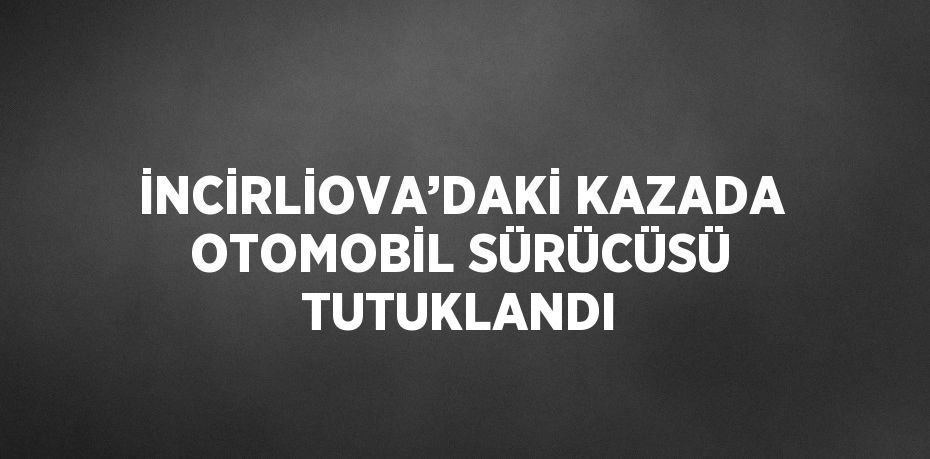 İNCİRLİOVA’DAKİ KAZADA OTOMOBİL SÜRÜCÜSÜ TUTUKLANDI