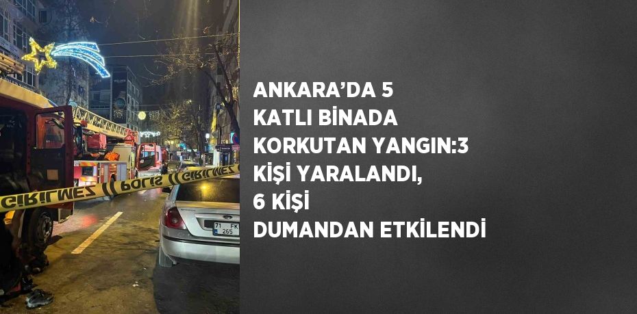 ANKARA’DA 5 KATLI BİNADA KORKUTAN YANGIN:3 KİŞİ YARALANDI, 6 KİŞİ DUMANDAN ETKİLENDİ