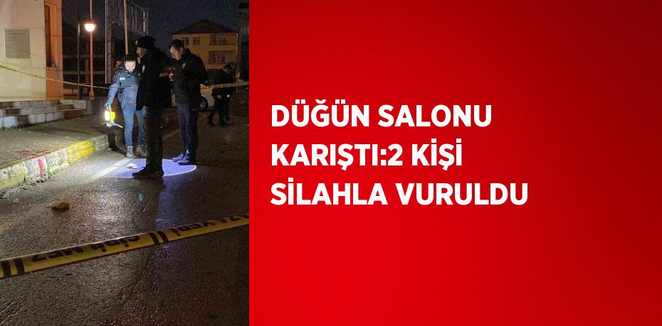 DÜĞÜN SALONU KARIŞTI:2 KİŞİ SİLAHLA VURULDU