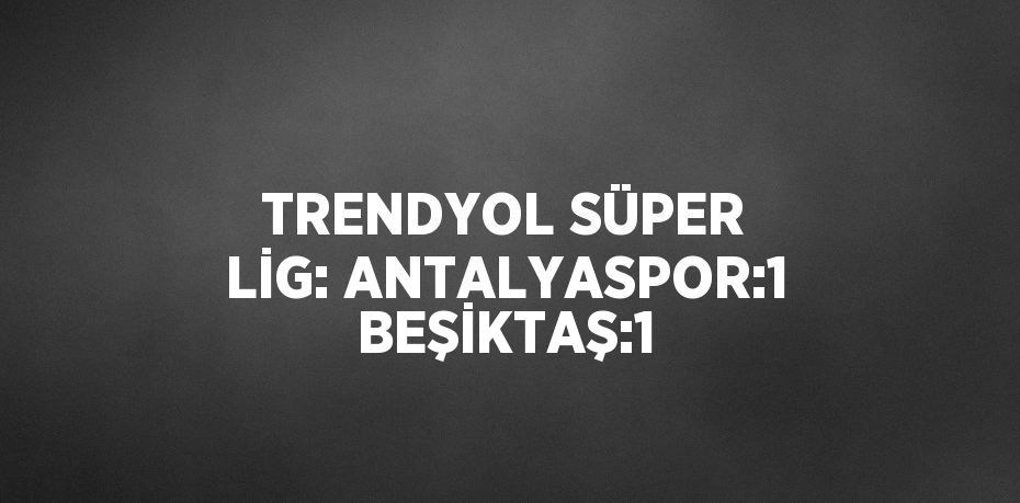 TRENDYOL SÜPER LİG: ANTALYASPOR:1 BEŞİKTAŞ:1