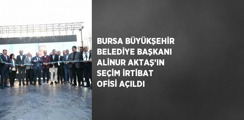 BURSA BÜYÜKŞEHİR BELEDİYE BAŞKANI ALİNUR AKTAŞ’IN SEÇİM İRTİBAT OFİSİ AÇILDI