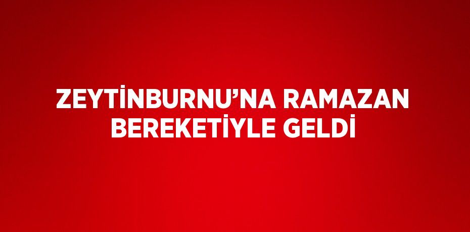 ZEYTİNBURNU’NA RAMAZAN BEREKETİYLE GELDİ