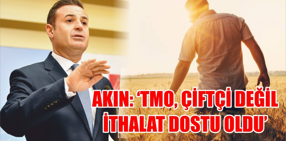 AKIN: TMO, ÇİFTÇİ DEĞİL İTHALAT DOSTU OLDU