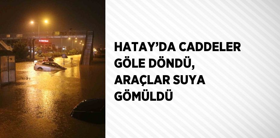 HATAY’DA CADDELER GÖLE DÖNDÜ, ARAÇLAR SUYA GÖMÜLDÜ