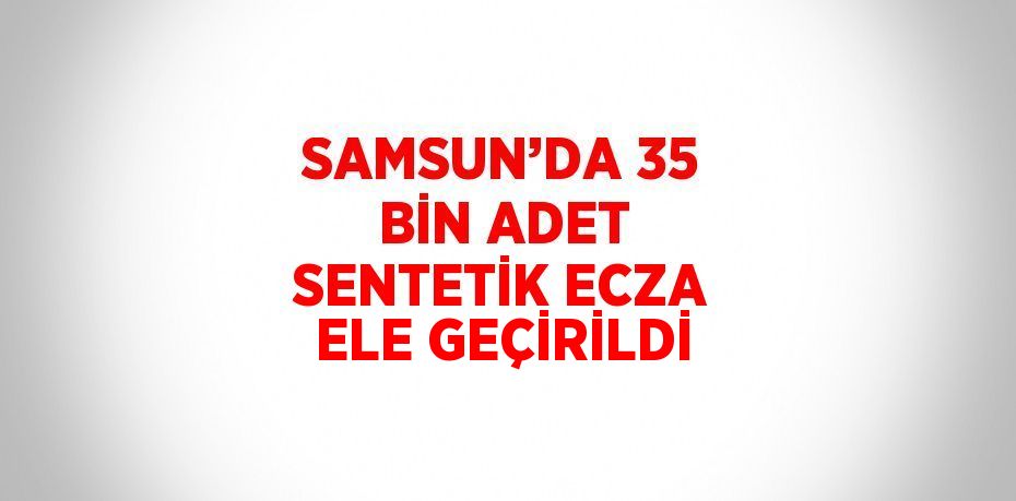 SAMSUN’DA 35 BİN ADET SENTETİK ECZA ELE GEÇİRİLDİ