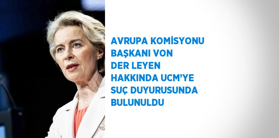 AVRUPA KOMİSYONU BAŞKANI VON DER LEYEN HAKKINDA UCM’YE SUÇ DUYURUSUNDA BULUNULDU