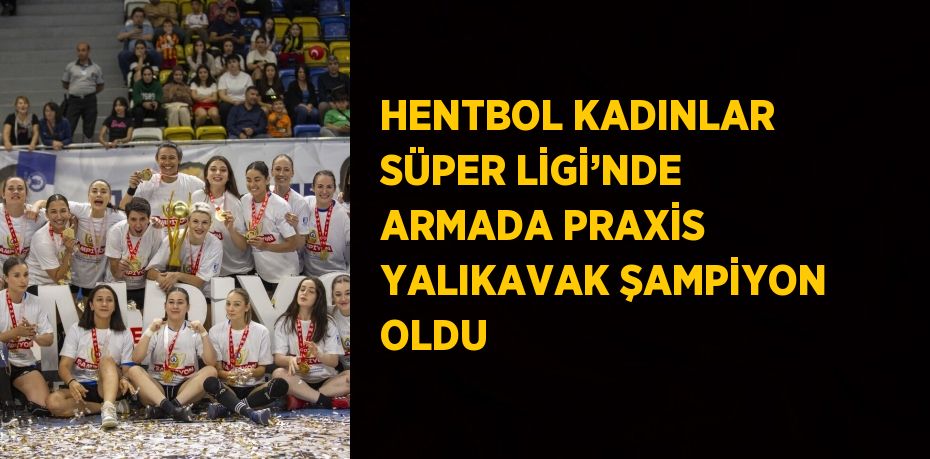 HENTBOL KADINLAR SÜPER LİGİ’NDE ARMADA PRAXİS YALIKAVAK ŞAMPİYON OLDU