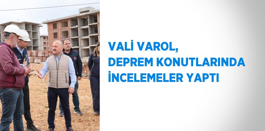 VALİ VAROL, DEPREM KONUTLARINDA İNCELEMELER YAPTI