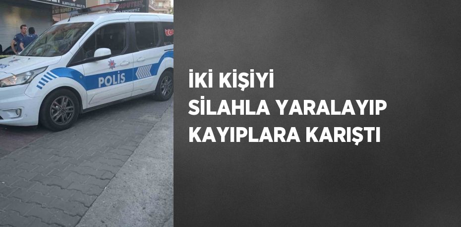 İKİ KİŞİYİ SİLAHLA YARALAYIP KAYIPLARA KARIŞTI