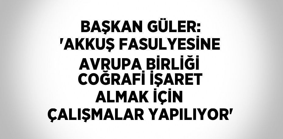 BAŞKAN GÜLER: 'AKKUŞ FASULYESİNE AVRUPA BİRLİĞİ COĞRAFİ İŞARET ALMAK İÇİN ÇALIŞMALAR YAPILIYOR'