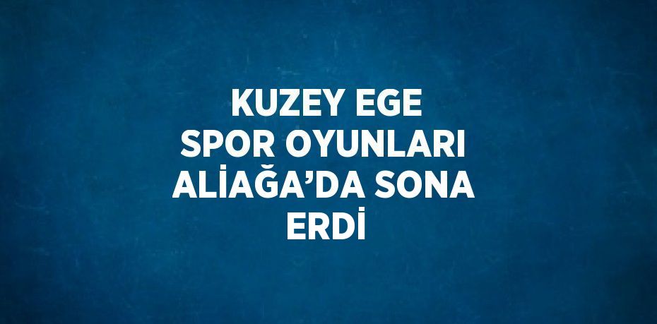 KUZEY EGE SPOR OYUNLARI ALİAĞA’DA SONA ERDİ