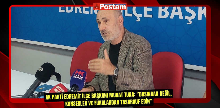 AK Parti Edremit İlçe Başkanı Murat Tuna: “Basından değil, konserler ve fuarlardan tasarruf edin”