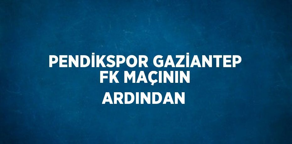 PENDİKSPOR GAZİANTEP FK MAÇININ ARDINDAN