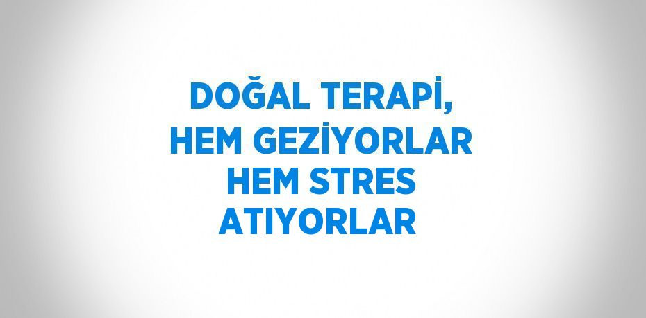 DOĞAL TERAPİ, HEM GEZİYORLAR HEM STRES ATIYORLAR