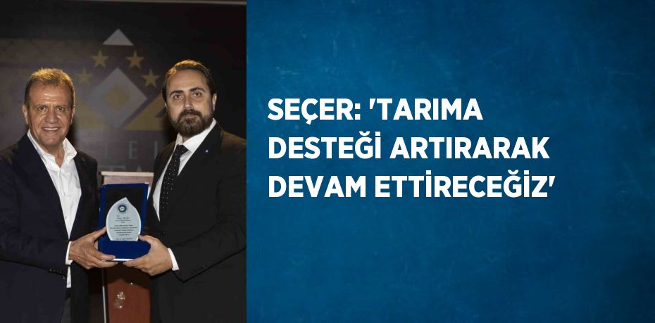 SEÇER: 'TARIMA DESTEĞİ ARTIRARAK DEVAM ETTİRECEĞİZ'