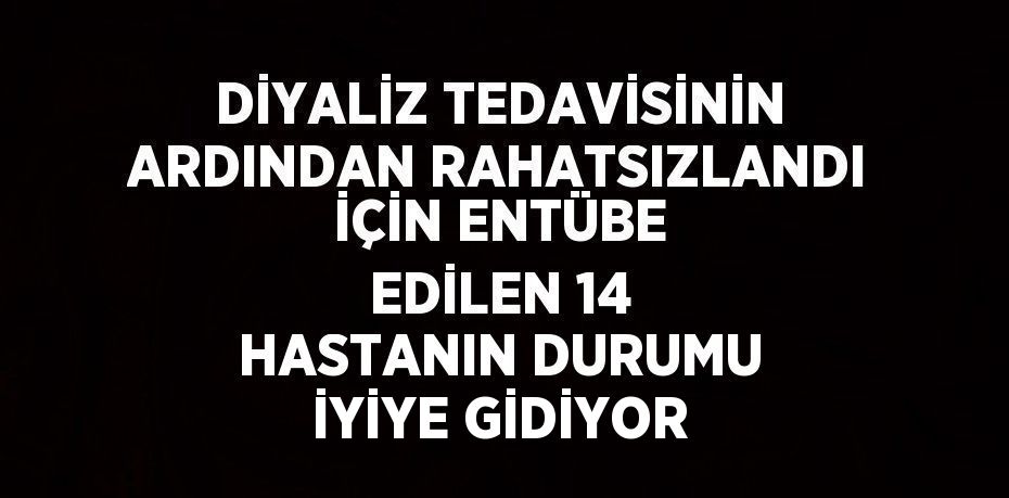 DİYALİZ TEDAVİSİNİN ARDINDAN RAHATSIZLANDI İÇİN ENTÜBE EDİLEN 14 HASTANIN DURUMU İYİYE GİDİYOR