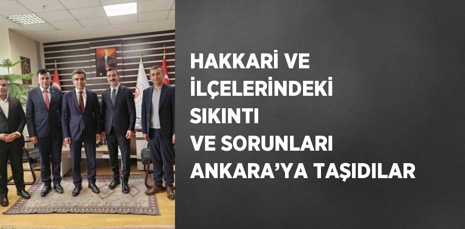 HAKKARİ VE İLÇELERİNDEKİ SIKINTI VE SORUNLARI ANKARA’YA TAŞIDILAR