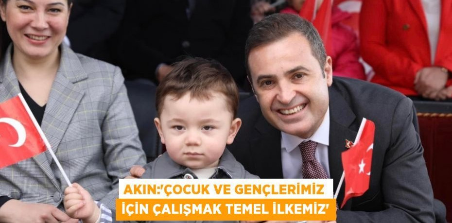 AKIN:‘ÇOCUK VE GENÇLERİMİZ İÇİN ÇALIŞMAK TEMEL İLKEMİZ’