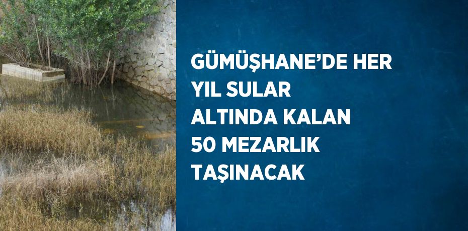 GÜMÜŞHANE’DE HER YIL SULAR ALTINDA KALAN 50 MEZARLIK TAŞINACAK